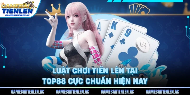 Luật chơi tiến lên tại Top88 cực chuẩn hiện nay