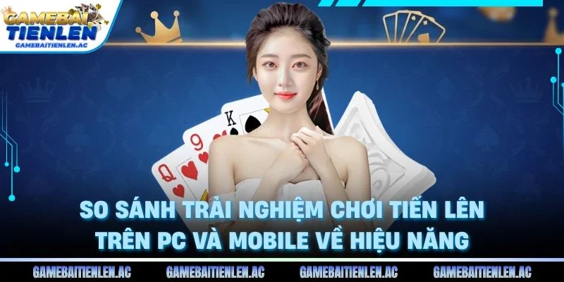 So sánh trải nghiệm chơi tiến lên trên PC và Mobile về hiệu năng