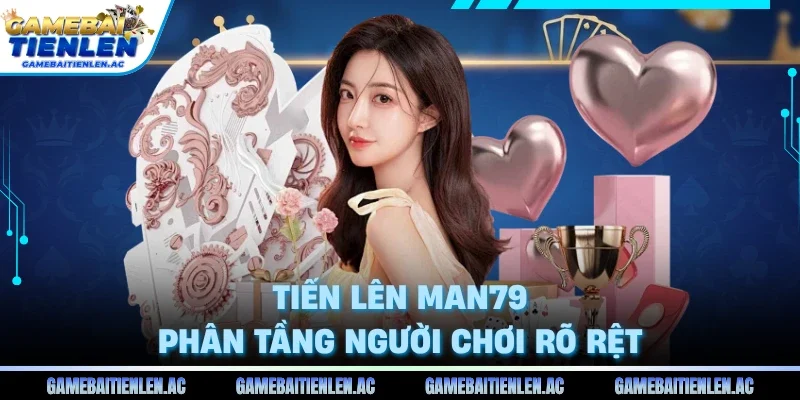 Tiến lên Man79 phân tầng người chơi rõ rệt
